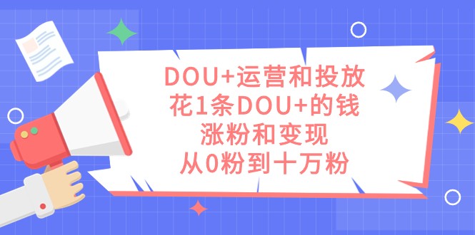 DOU+运营和投放，花1条DOU+的钱，涨粉和变现，从0粉到十万粉-旺铺专家
