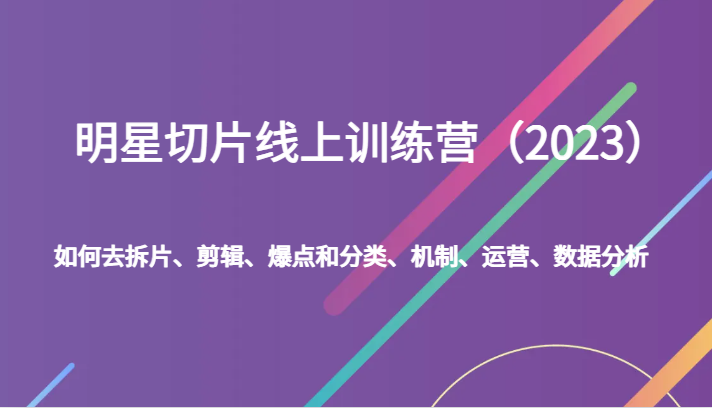 明星切片线上训练营（2023）如何去拆片、剪辑、爆点和分类、机制、运营、数据分析-旺铺专家