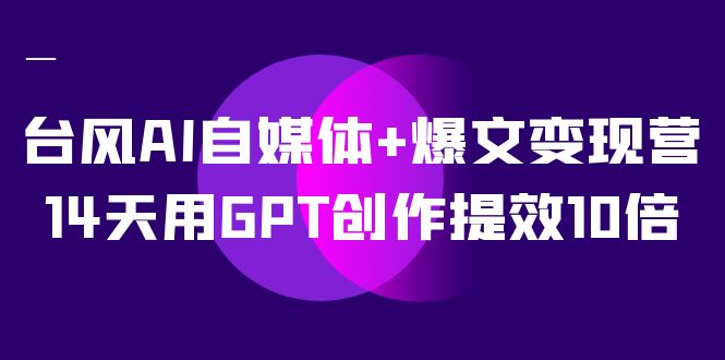 AI自媒体+爆文变现营，14天用GPT创作提效10倍（12节课）-旺铺专家