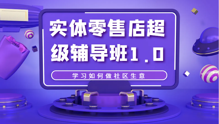 实体零售店超级辅导班1.0，学习如何做社区生意-旺铺专家