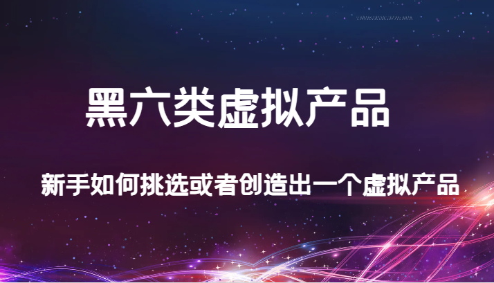 某公众号付费文章：黑六类虚拟产品，新手如何挑选或者创造出一个虚拟产品-旺铺专家