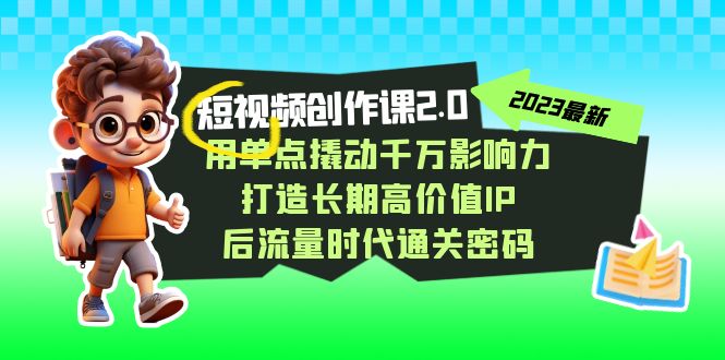 视频创作课2.0，用单点撬动千万影响力，打造长期高价值IP 后流量时代通关密码-旺铺专家