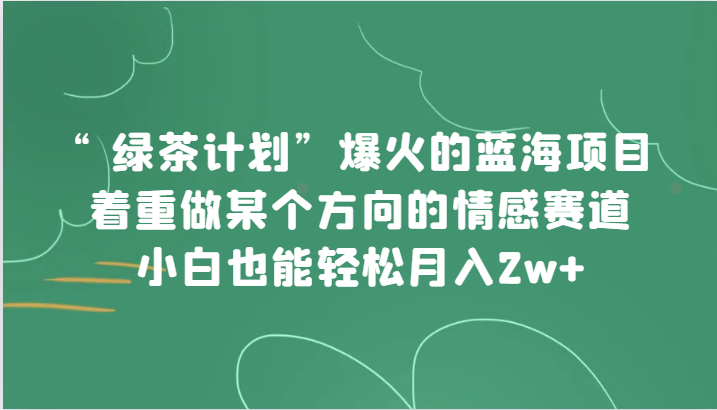 “绿茶计划”，爆火的蓝海项目，着重做某个方向的情感赛道，小白也能轻松月入2w+-旺铺专家
