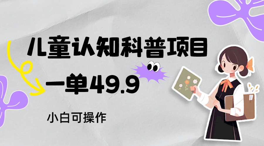 儿童认知科普，一单49.9，轻松日变现800＋小白可操作，附资料-旺铺专家