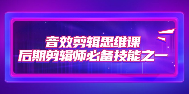 音效剪辑思维课，后期剪辑师必备技能之一（8节课）-旺铺专家