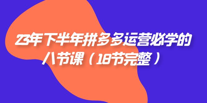 2023年下半年拼多多·运营必学的八节课（18节完整）-旺铺专家
