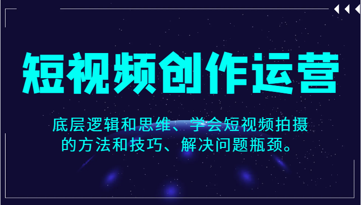 短视频创作运营，底层逻辑和思维、学会短视频拍摄的方法和技巧、解决问题瓶颈。-旺铺专家