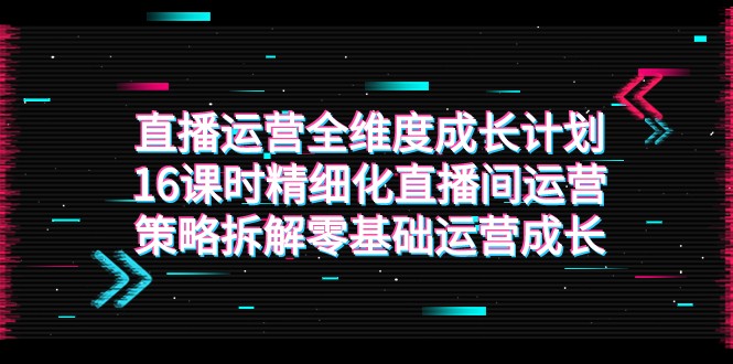 直播运营-全维度 成长计划，16课时精细化直播间运营策略拆解零基础运营成长-旺铺专家