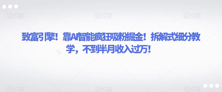 致富引擎！靠AI智能疯狂吸粉掘金！拆解式细分教学，不到半月收入过万！-旺铺专家