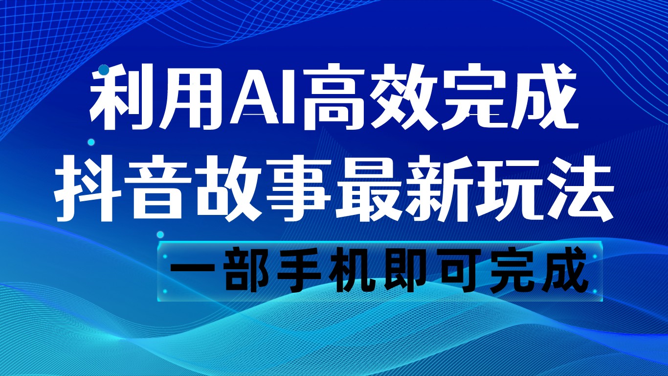 抖音故事最新玩法，通过AI一键生成文案和视频，日收入500 一部手机即可完成-旺铺专家