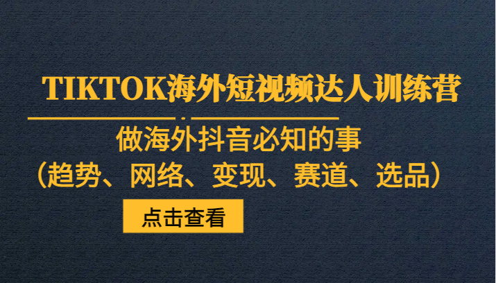 TIKTOK海外短视频达人训练营，做海外抖音必知的事（趋势、网络、变现、赛道、选品）-旺铺专家