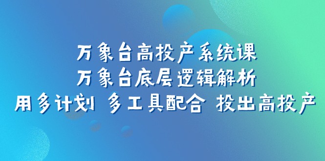 万象台高投产系统课：万象台底层逻辑解析 用多计划 多工具配合 投出高投产-旺铺专家
