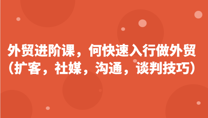 外贸进阶课，帮助你了解如何快速入行做外贸（扩客，社媒，沟通，谈判技巧）-旺铺专家