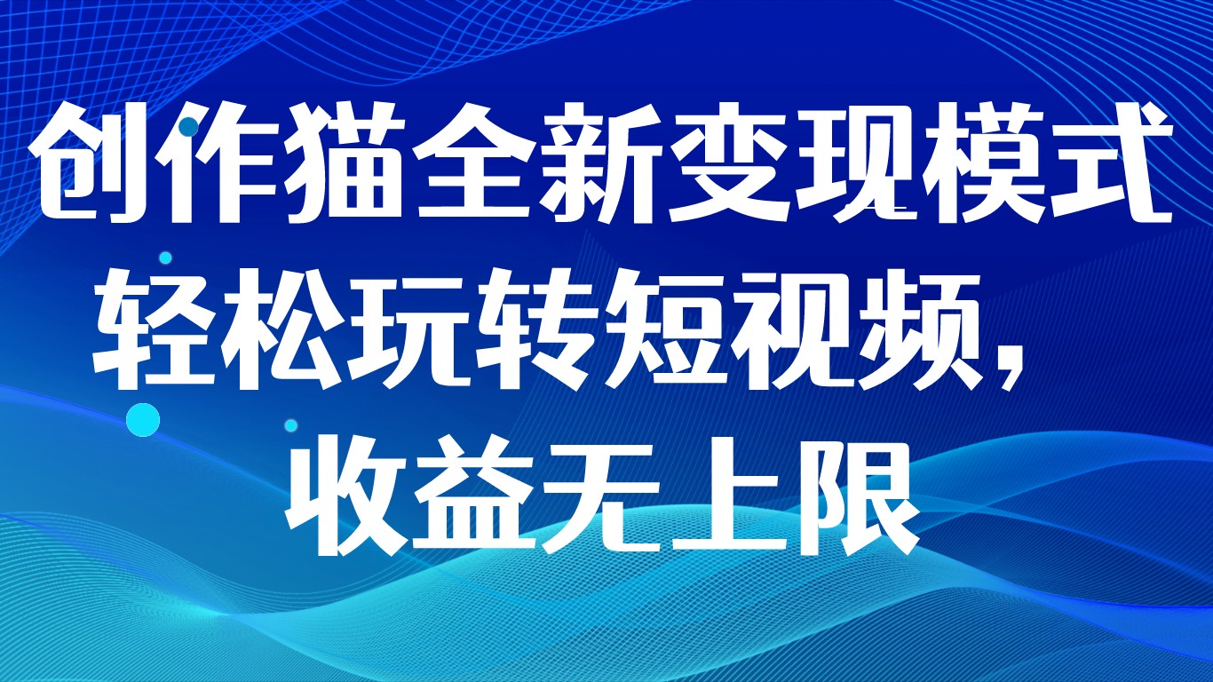 创作猫全新变现模式，轻松玩转短视频，收益无上限-旺铺专家
