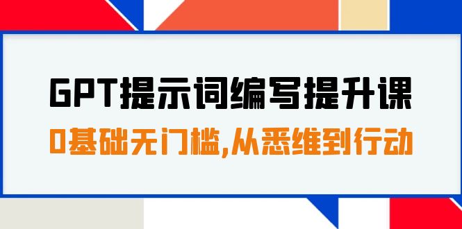 GPT提示词编写提升课，0基础无门槛，从悉维到行动，30天16个课时-旺铺专家