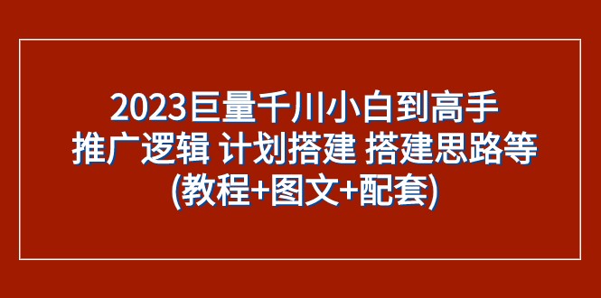 2023巨量千川小白到高手：推广逻辑 计划搭建 搭建思路等(教程+图文+配套)-旺铺专家