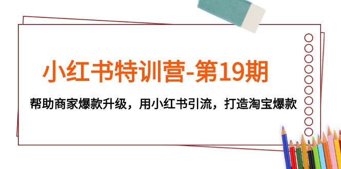 小红书特训营-第19期，帮助商家爆款升级，用小红书引流，打造淘宝爆款-旺铺专家