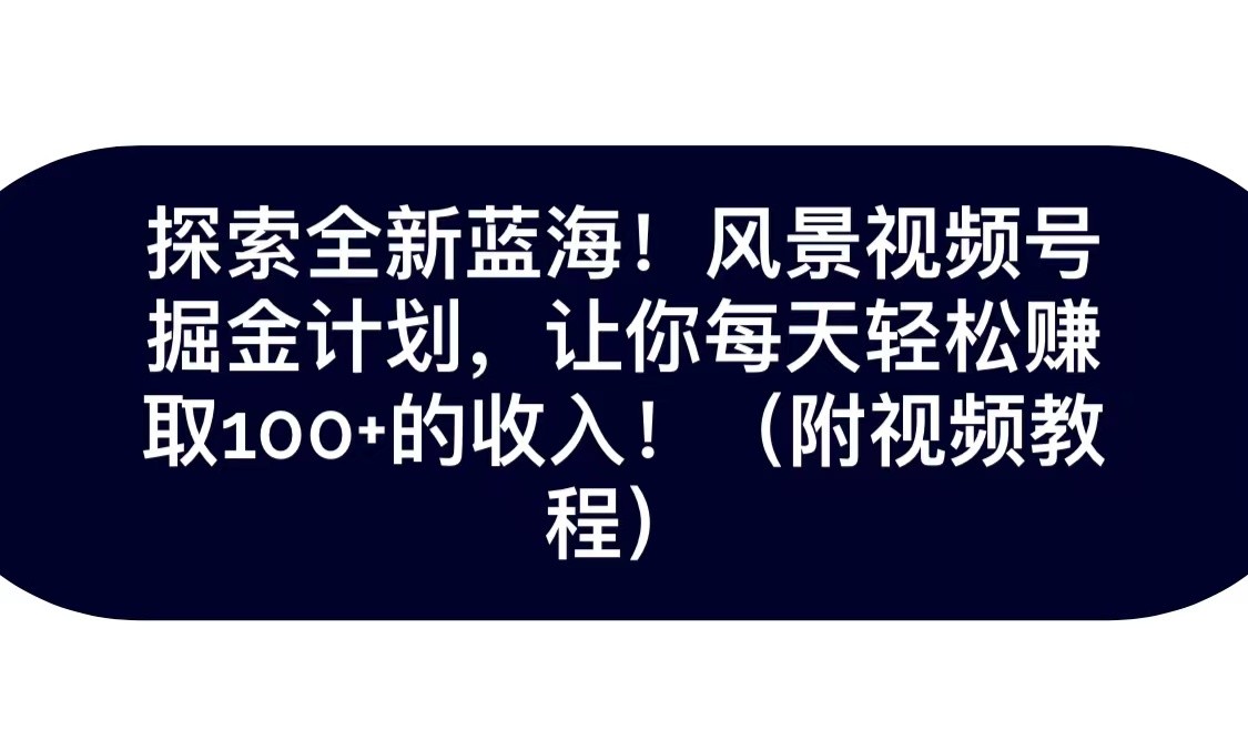 探索全新蓝海！抖音风景视频号掘金计划，让你每天轻松日赚100+，保姆级教学-旺铺专家