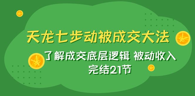 天龙/七步动被成交大法：了解成交底层逻辑 被动收入 完结21节-旺铺专家
