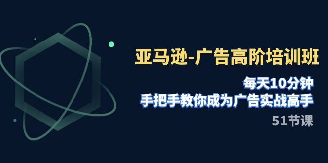 亚马逊-广告高阶培训班，每天10分钟，手把手教你成为广告实战高手（51节）-旺铺专家