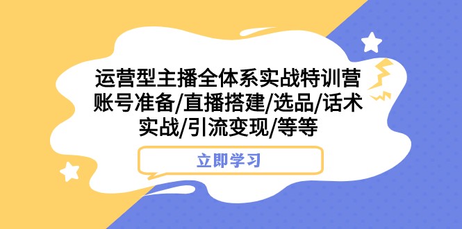 运营型主播全体系实战特训营 账号准备/直播搭建/选品/话术实战/引流变现/等-旺铺专家