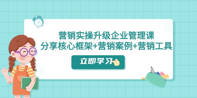 营销实操升级·企业管理课：分享核心框架+营销案例+营销工具（课程+文档）-旺铺专家