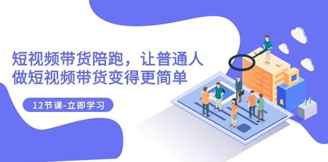 2023短视频带货陪跑，让普通人做短视频带货变得更简单（12节课）-旺铺专家