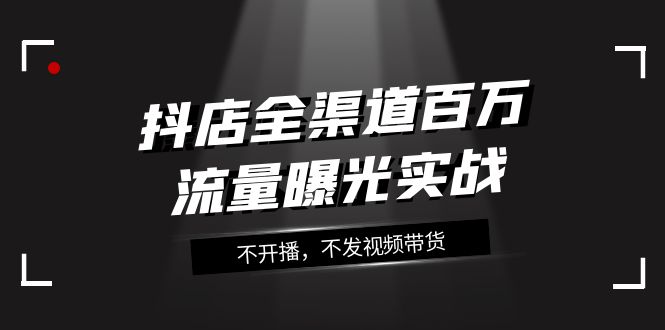 抖店全渠道百万流量曝光实战，不开播，不发视频带货（16节课）-旺铺专家