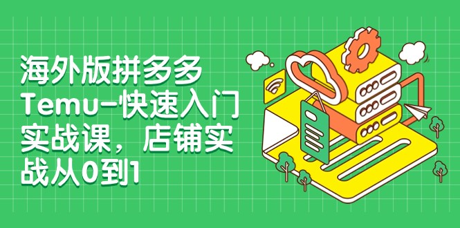 外版拼多多Temu-快速入门实战课，店铺实战从0到1（12节课）-旺铺专家