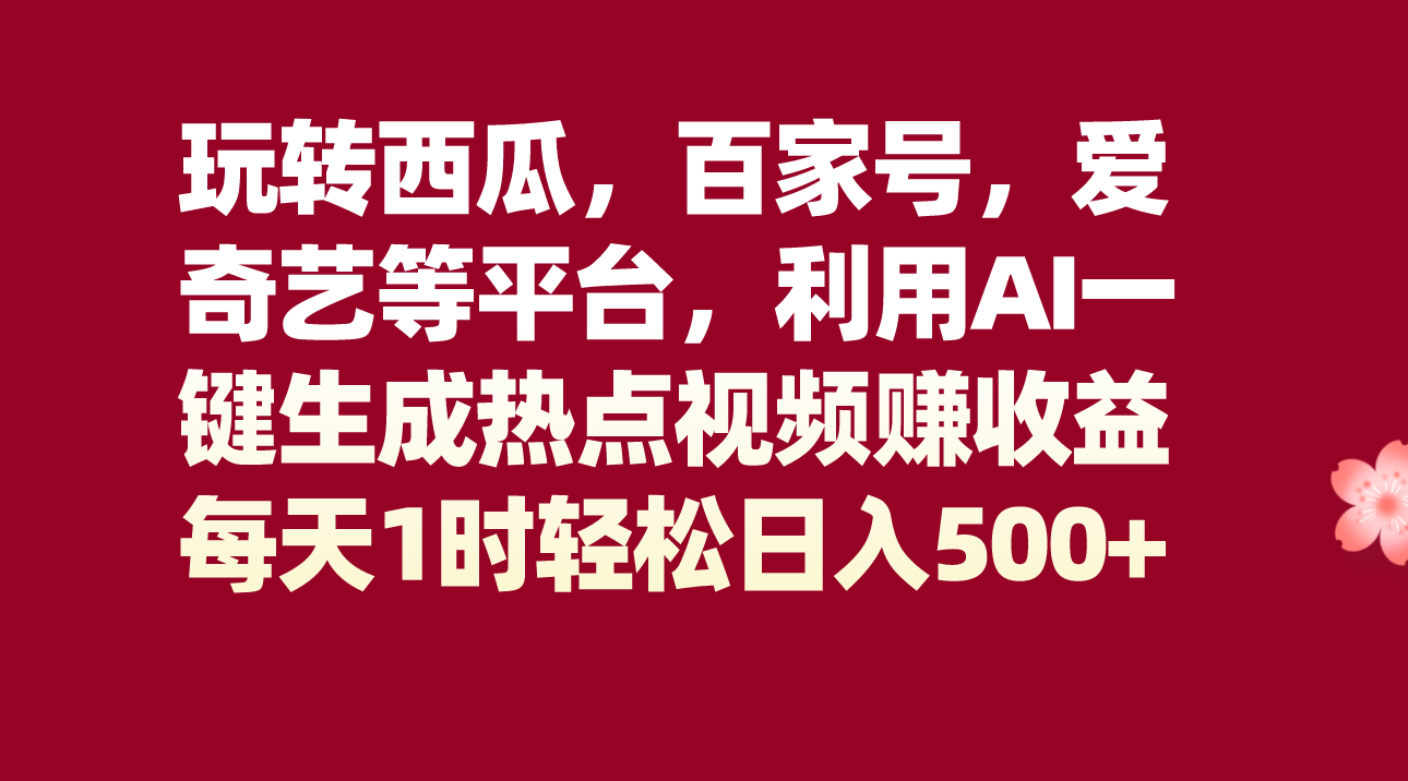 玩转西瓜，百家号，爱奇艺等平台，AI一键生成热点视频，每天1时轻松日入500+-旺铺专家