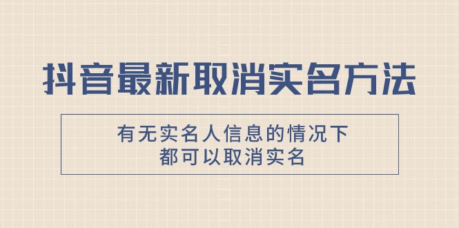 抖音最新取消实名方法，有无实名人信息的情况下都可以取消实名，自测-旺铺专家