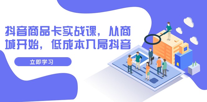 抖音商品卡实战课，从商城开始，低成本入局抖音（13节课）-旺铺专家