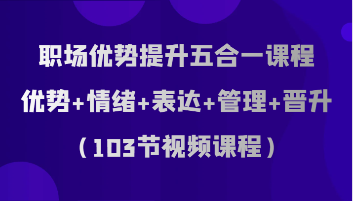 职场优势提升五合一课程，优势+情绪+表达+管理+晋升（103节视频课程）-旺铺专家
