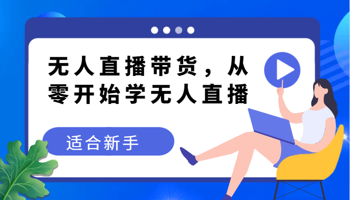 无人直播带货变现教程，从零开始学无人直播，适合新手-旺铺专家