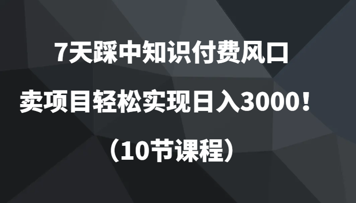 7天踩中知识付费风口，卖项目轻松实现日入3000！（10节课程）-旺铺专家