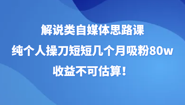 解说类自媒体思路课，纯个人操刀短短几个月吸粉80w，收益不可估算！-旺铺专家
