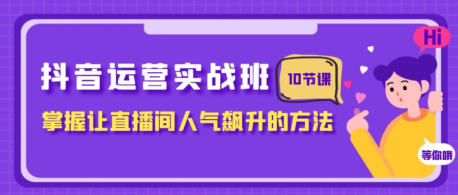 抖音运营实战班，掌握让直播间人气飙升的方法（10节课）-旺铺专家
