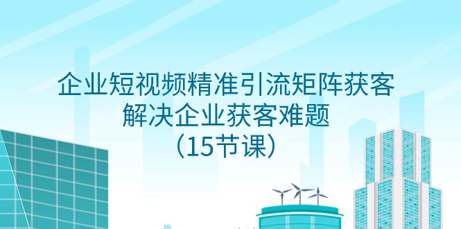 企业短视频精准引流矩阵获客，解决企业获客难题（15节课）-旺铺专家