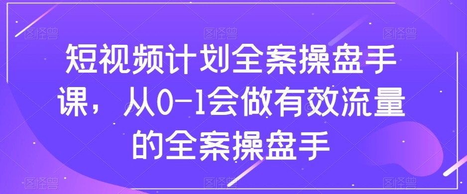 短视频计划-全案操盘手课，从0-1会做有效流量的全案操盘手-旺铺专家