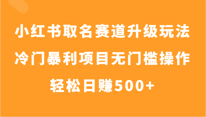 小红书取名赛道升级玩法，冷门暴利项目无门槛操作，轻松日赚500+-旺铺专家