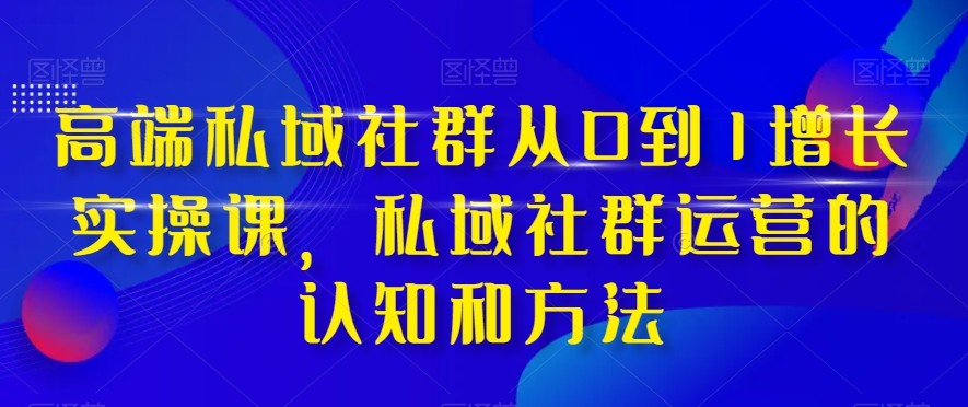 高端私域社群从0到1增长实战课，私域社群运营的认知和方法（37节课）-旺铺专家
