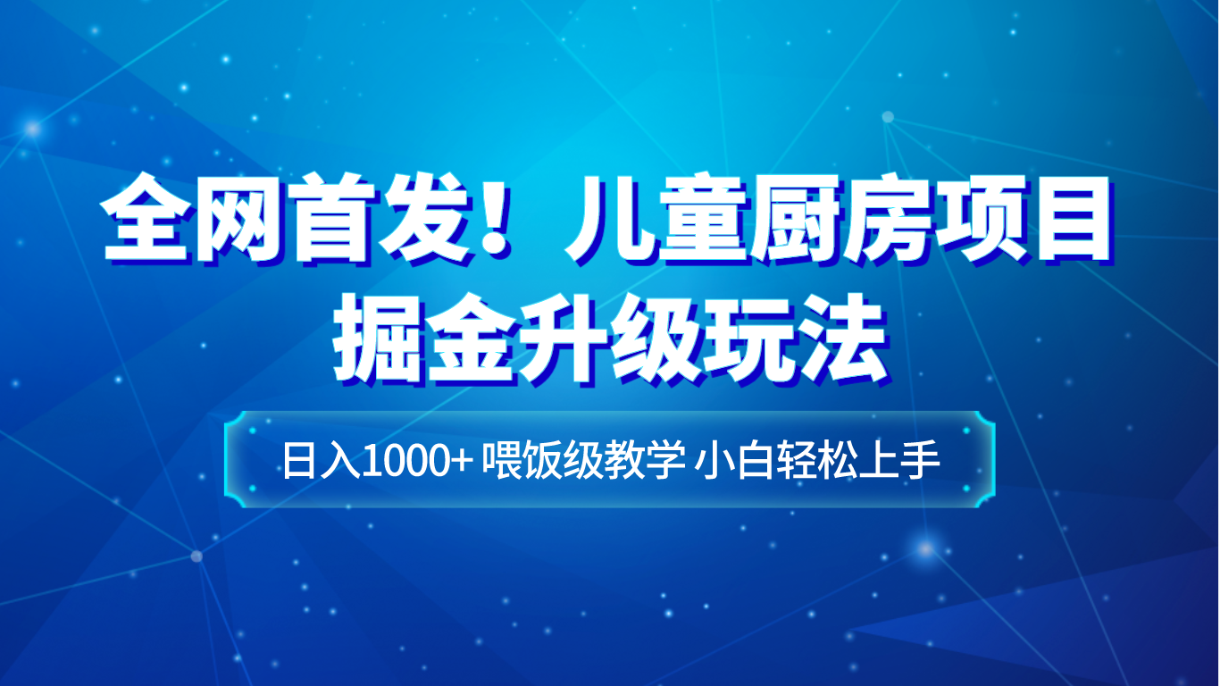 全网首发！儿童厨房项目掘金升级玩法，日入1000+，喂饭级教学，小白轻松上手-旺铺专家