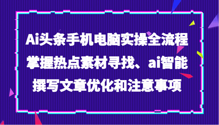 Ai头条手机电脑实操全流程，掌握热点素材寻找、ai智能撰写文章优化和注意事项-旺铺专家
