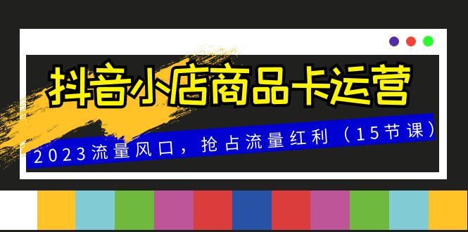 抖音小店商品卡运营，2023流量风口，抢占流量红利（15节课）-旺铺专家