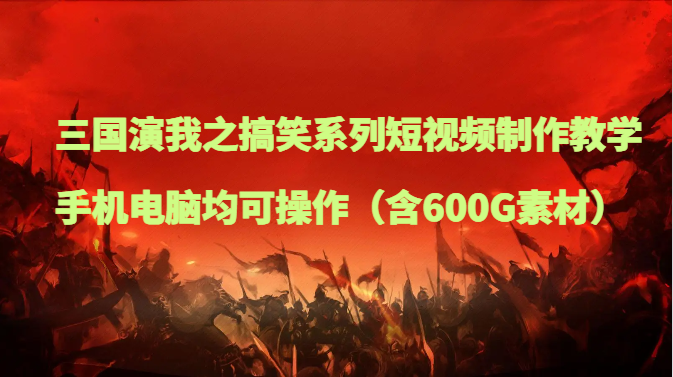 三国演我之搞笑系列短视频制作教学，手机电脑均可操作（含600G素材）-旺铺专家
