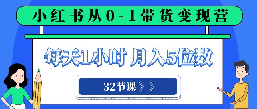 小红书 0-1带货变现营，每天1小时，轻松月入5位数（32节课）-旺铺专家
