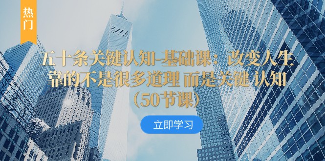 五十条关键认知-基础课：改变人生靠的不是很多道理 而是关键 认知-旺铺专家