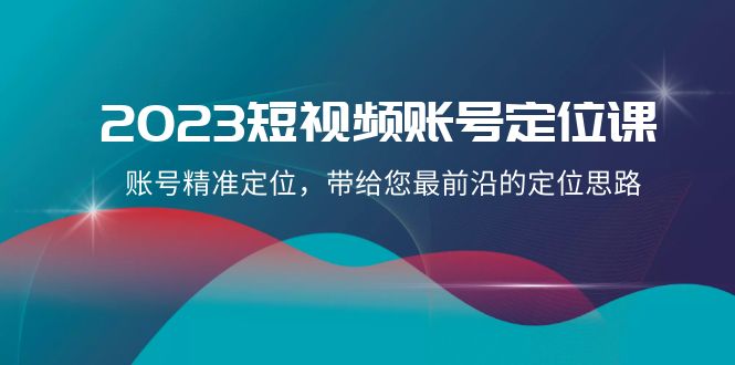2023短视频账号定位课，账号精准定位，带给您最前沿的定位思路（21节课）-旺铺专家