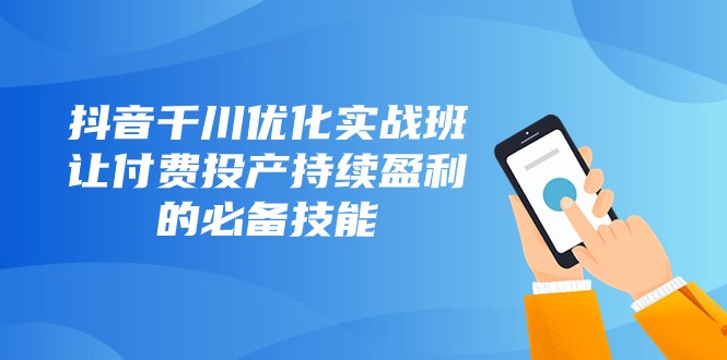 抖音千川优化实战班，让付费投产持续盈利的必备技能（10节课）-旺铺专家