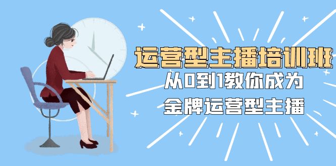 运营型主播培训班：从0到1教你成为金牌运营型主播（25节课）-旺铺专家